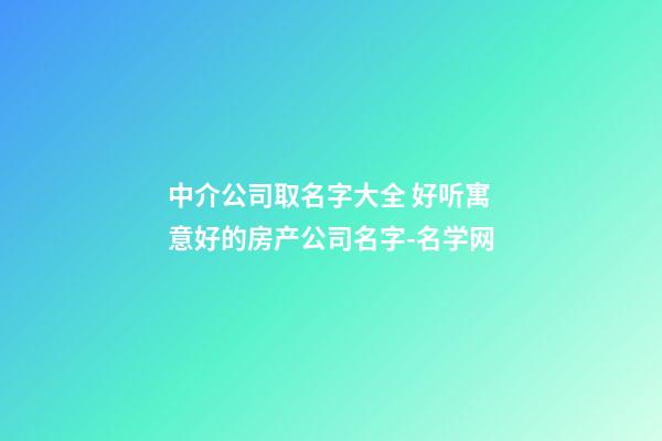 中介公司取名字大全 好听寓意好的房产公司名字-名学网-第1张-公司起名-玄机派